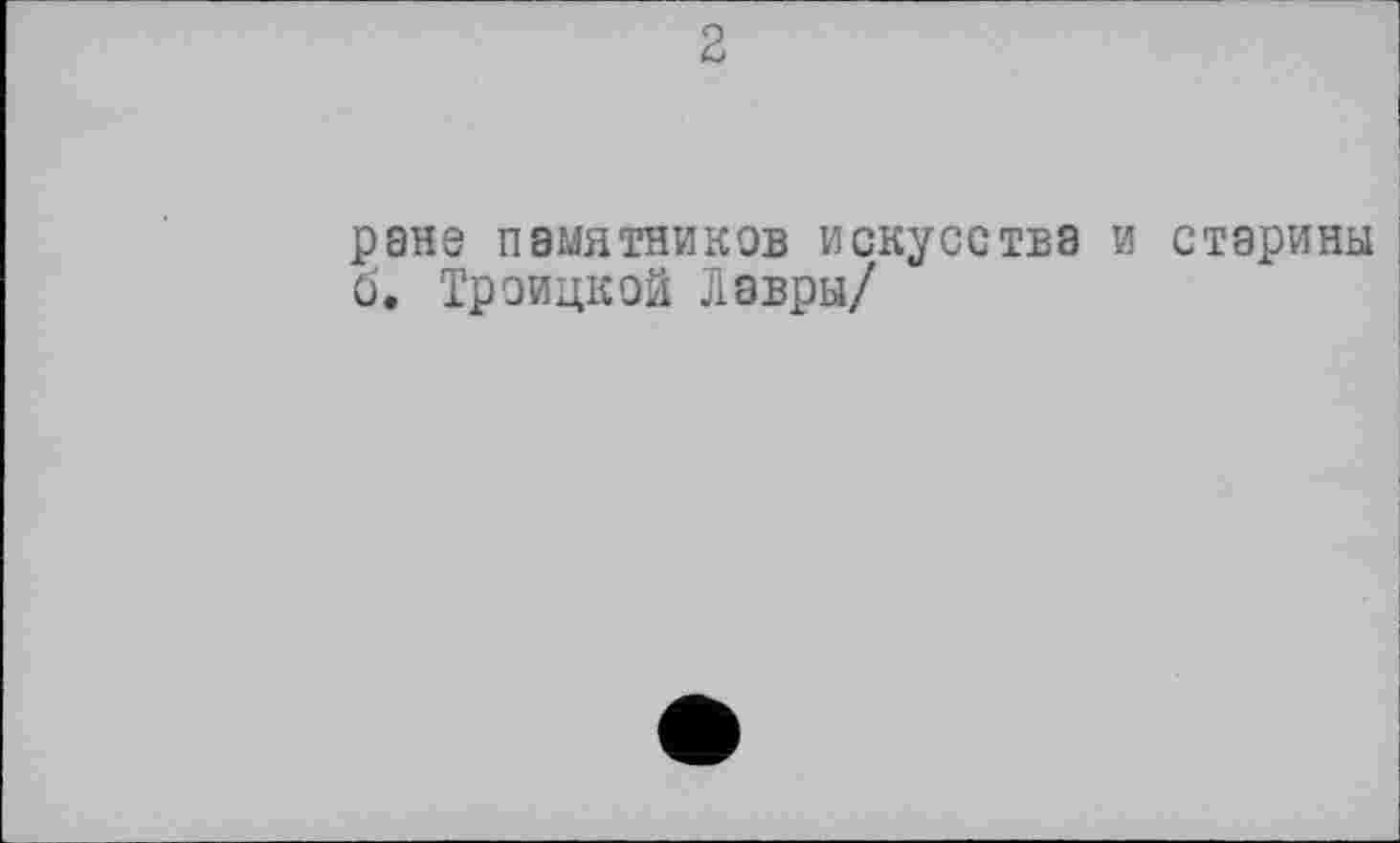 ﻿2
ране памятников искусства и старины б. Троицкой Лавры/